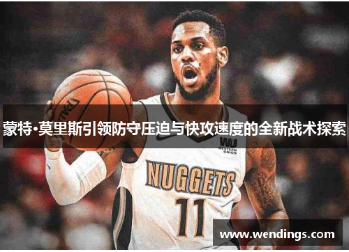 蒙特·莫里斯引领防守压迫与快攻速度的全新战术探索 蒙特·莫里斯引领防守压迫与快攻速度的全新战术探索