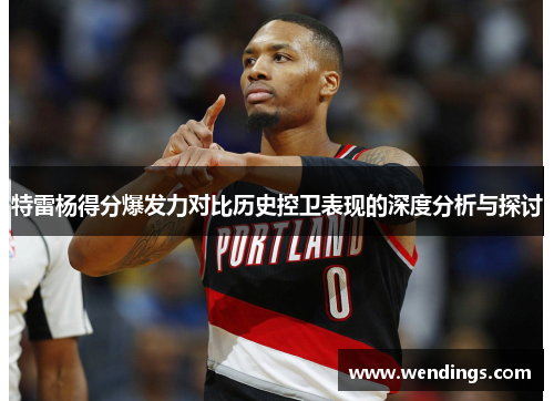 特雷杨得分爆发力对比历史控卫表现的深度分析与探讨 特雷杨得分爆发力对比历史控卫表现的深度分析与探讨