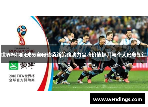 世界杯期间球员自我营销新策略助力品牌价值提升与个人形象塑造