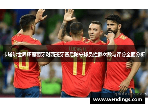 卡塔尔世界杯葡萄牙对西班牙赛后防守球员拦截次数与评分全面分析 卡塔尔世界杯葡萄牙对西班牙赛后防守球员拦截次数与评分全面分析
