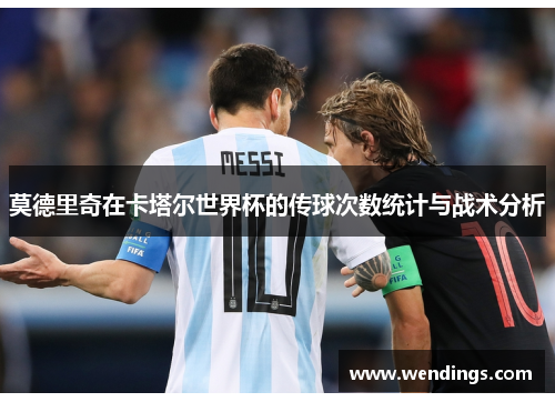 莫德里奇在卡塔尔世界杯的传球次数统计与战术分析 莫德里奇在卡塔尔世界杯的传球次数统计与战术分析