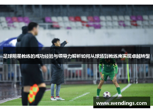 足球明星教练的成功经验与领导力解析如何从球场到教练席实现卓越转型 足球明星教练的成功经验与领导力解析如何从球场到教练席实现卓越转型