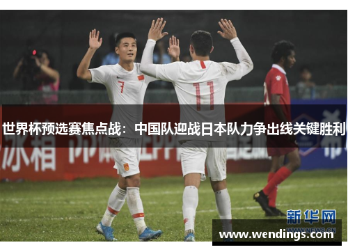 世界杯预选赛焦点战：中国队迎战日本队力争出线关键胜利