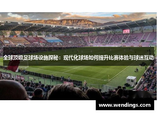 全球顶级足球场设施探秘:现代化球场如何提升比赛体验与球迷互动 全球顶级足球场设施探秘:现代化球场如何提升比赛体验与球迷互动