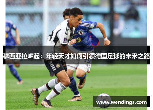 穆西亚拉崛起：年轻天才如何引领德国足球的未来之路
