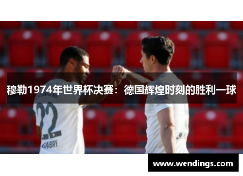 穆勒1974年世界杯决赛：德国辉煌时刻的胜利一球