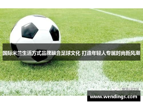 国际米兰生活方式品牌融合足球文化 打造年轻人专属时尚新风潮 国际米兰生活方式品牌融合足球文化 打造年轻人专属时尚新风潮