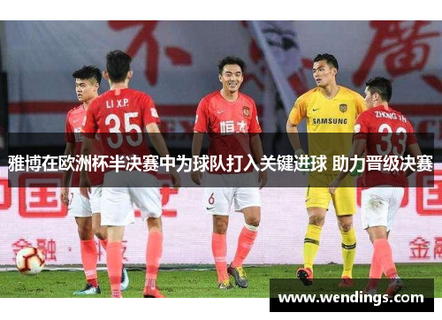 雅博在欧洲杯半决赛中为球队打入关键进球 助力晋级决赛 雅博在欧洲杯半决赛中为球队打入关键进球 助力晋级决赛