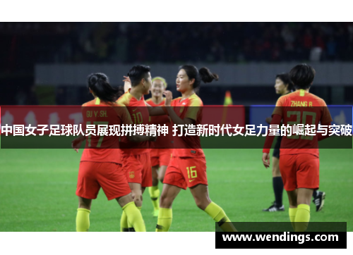 中国女子足球队员展现拼搏精神 打造新时代女足力量的崛起与突破 中国女子足球队员展现拼搏精神 打造新时代女足力量的崛起与突破