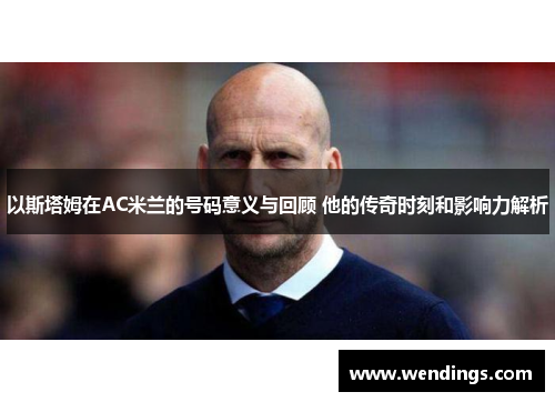 以斯塔姆在AC米兰的号码意义与回顾 他的传奇时刻和影响力解析 以斯塔姆在AC米兰的号码意义与回顾 他的传奇时刻和影响力解析