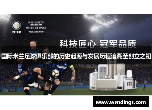 国际米兰足球俱乐部的历史起源与发展历程追溯至创立之初 国际米兰足球俱乐部的历史起源与发展历程追溯至创立之初
