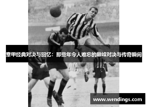 意甲经典对决与回忆:那些年令人难忘的巅峰对决与传奇瞬间 意甲经典对决与回忆:那些年令人难忘的巅峰对决与传奇瞬间