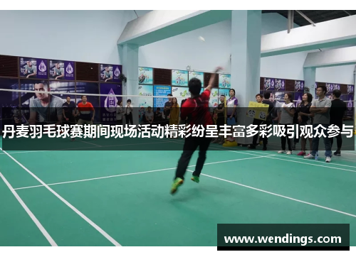 丹麦羽毛球赛期间现场活动精彩纷呈丰富多彩吸引观众参与 丹麦羽毛球赛期间现场活动精彩纷呈丰富多彩吸引观众参与