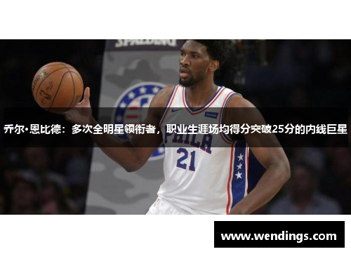乔尔·恩比德:多次全明星领衔者,职业生涯场均得分突破25分的内线巨星 乔尔·恩比德:多次全明星领衔者,职业生涯场均得分突破25分的内线巨星
