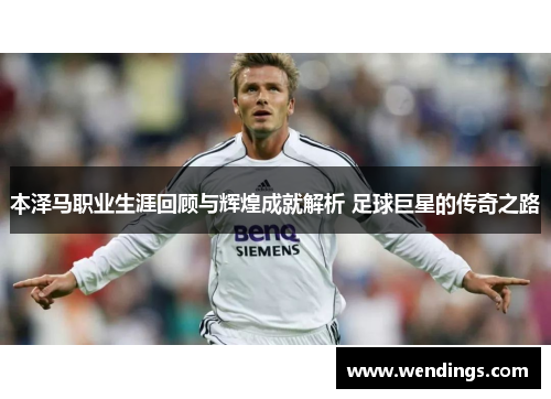 本泽马职业生涯回顾与辉煌成就解析 足球巨星的传奇之路