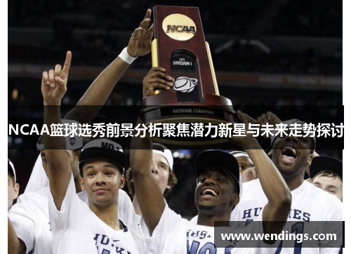 NCAA篮球选秀前景分析聚焦潜力新星与未来走势探讨 NCAA篮球选秀前景分析聚焦潜力新星与未来走势探讨