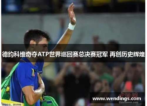 德约科维奇夺ATP世界巡回赛总决赛冠军 再创历史辉煌 德约科维奇夺ATP世界巡回赛总决赛冠军 再创历史辉煌