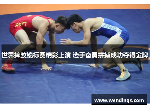 世界摔跤锦标赛精彩上演 选手奋勇拼搏成功夺得金牌 世界摔跤锦标赛精彩上演 选手奋勇拼搏成功夺得金牌