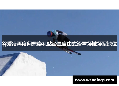 谷爱凌再度问鼎崇礼站彰显自由式滑雪领域领军地位 谷爱凌再度问鼎崇礼站彰显自由式滑雪领域领军地位