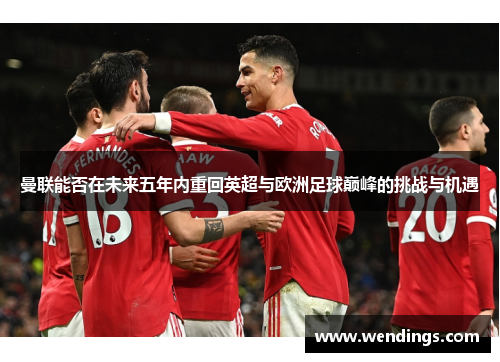 曼联能否在未来五年内重回英超与欧洲足球巅峰的挑战与机遇 曼联能否在未来五年内重回英超与欧洲足球巅峰的挑战与机遇