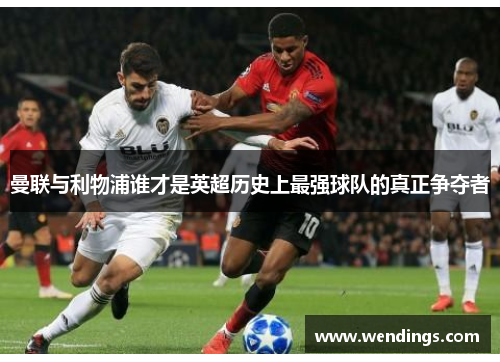 曼联与利物浦谁才是英超历史上最强球队的真正争夺者 曼联与利物浦谁才是英超历史上最强球队的真正争夺者