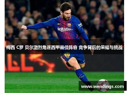 梅西 C罗 贝尔激烈角逐西甲最佳阵容 竞争背后的荣耀与挑战