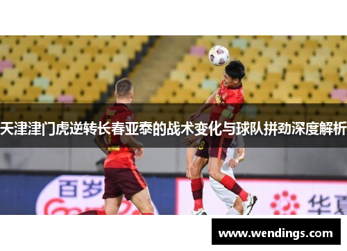 天津津门虎逆转长春亚泰的战术变化与球队拼劲深度解析 天津津门虎逆转长春亚泰的战术变化与球队拼劲深度解析