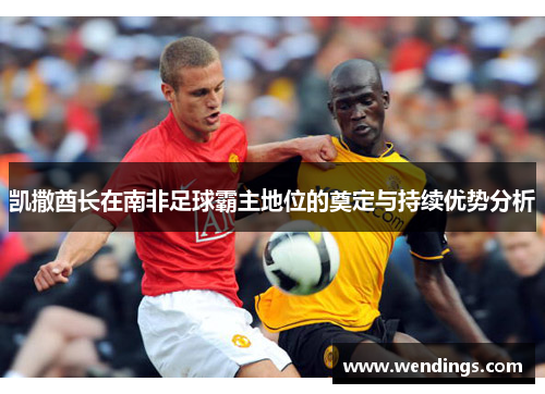 凯撒酋长在南非足球霸主地位的奠定与持续优势分析 凯撒酋长在南非足球霸主地位的奠定与持续优势分析