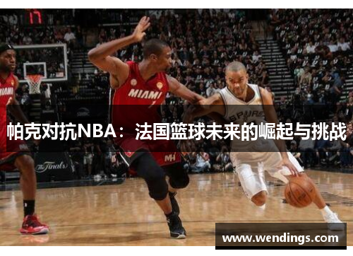 帕克对抗NBA:法国篮球未来的崛起与挑战 帕克对抗NBA:法国篮球未来的崛起与挑战