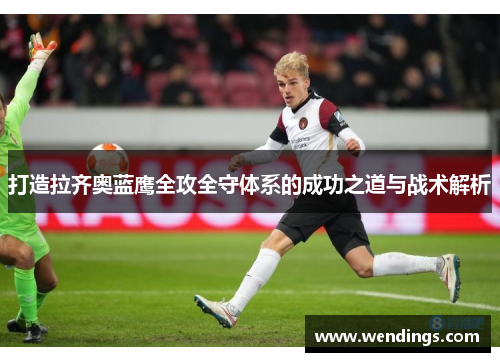 打造拉齐奥蓝鹰全攻全守体系的成功之道与战术解析 打造拉齐奥蓝鹰全攻全守体系的成功之道与战术解析