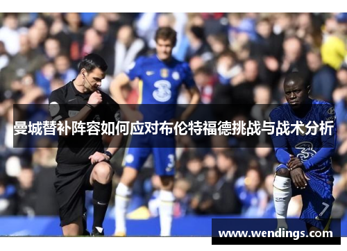 曼城替补阵容如何应对布伦特福德挑战与战术分析 曼城替补阵容如何应对布伦特福德挑战与战术分析