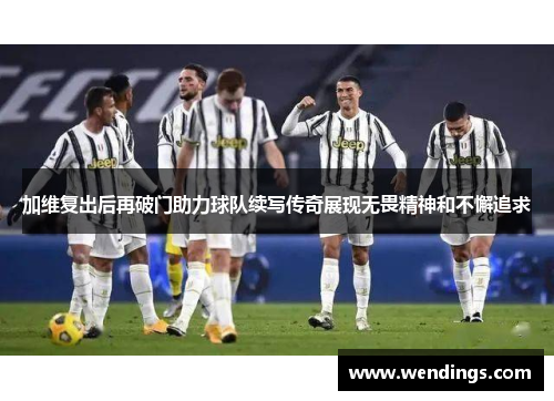 加维复出后再破门助力球队续写传奇展现无畏精神和不懈追求 加维复出后再破门助力球队续写传奇展现无畏精神和不懈追求