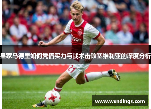 皇家马德里如何凭借实力与战术击败塞维利亚的深度分析 皇家马德里如何凭借实力与战术击败塞维利亚的深度分析