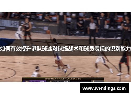 如何有效提升港队球迷对球场战术和球员表现的识别能力 如何有效提升港队球迷对球场战术和球员表现的识别能力