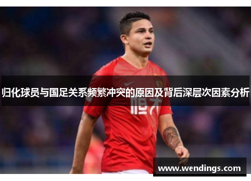 归化球员与国足关系频繁冲突的原因及背后深层次因素分析