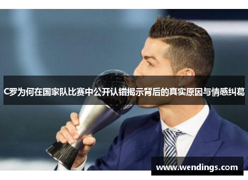 C罗为何在国家队比赛中公开认错揭示背后的真实原因与情感纠葛 C罗为何在国家队比赛中公开认错揭示背后的真实原因与情感纠葛