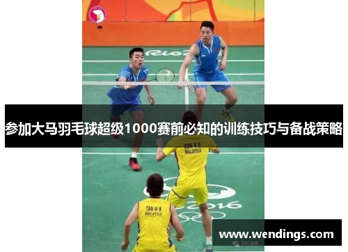 参加大马羽毛球超级1000赛前必知的训练技巧与备战策略