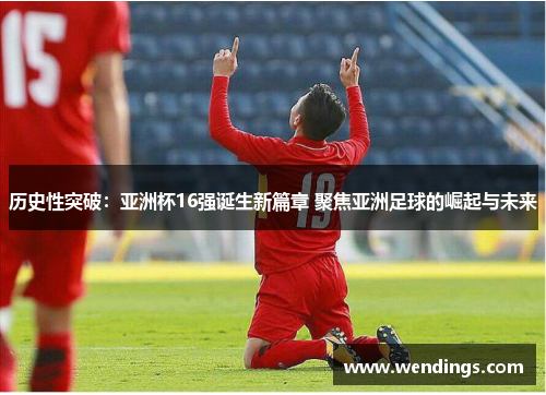 历史性突破:亚洲杯16强诞生新篇章 聚焦亚洲足球的崛起与未来 历史性突破:亚洲杯16强诞生新篇章 聚焦亚洲足球的崛起与未来