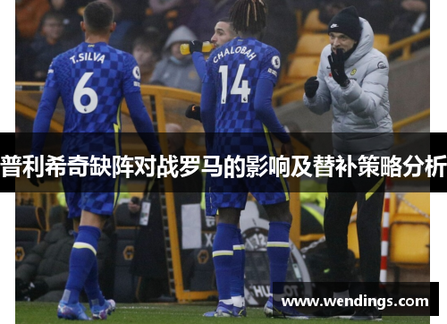 普利希奇缺阵对战罗马的影响及替补策略分析 普利希奇缺阵对战罗马的影响及替补策略分析