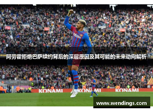 阿劳霍拒绝巴萨续约背后的深层原因及其可能的未来动向解析