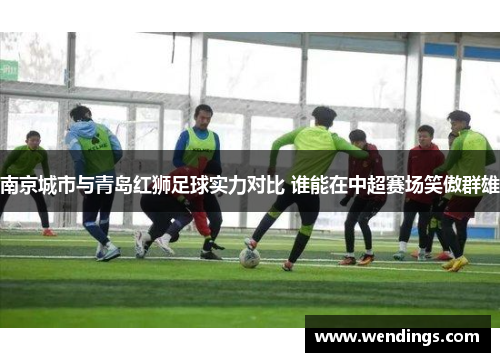 南京城市与青岛红狮足球实力对比 谁能在中超赛场笑傲群雄 南京城市与青岛红狮足球实力对比 谁能在中超赛场笑傲群雄