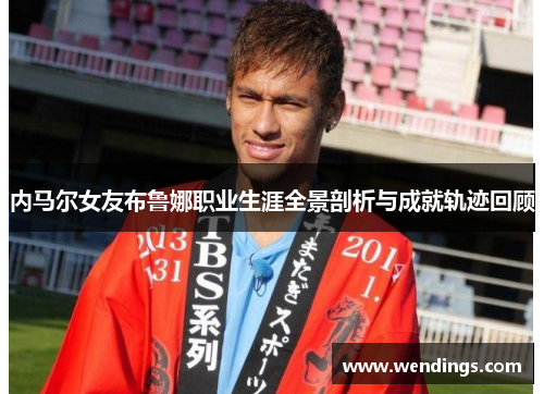 内马尔女友布鲁娜职业生涯全景剖析与成就轨迹回顾