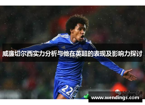 威廉切尔西实力分析与他在英超的表现及影响力探讨 威廉切尔西实力分析与他在英超的表现及影响力探讨