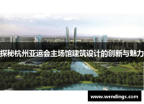 探秘杭州亚运会主场馆建筑设计的创新与魅力 探秘杭州亚运会主场馆建筑设计的创新与魅力