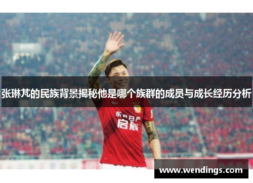 张琳芃的民族背景揭秘他是哪个族群的成员与成长经历分析 张琳芃的民族背景揭秘他是哪个族群的成员与成长经历分析