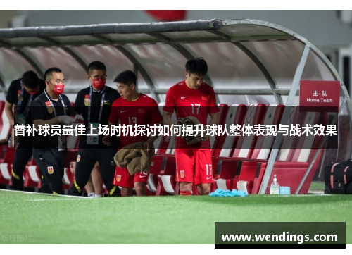 替补球员最佳上场时机探讨如何提升球队整体表现与战术效果 替补球员最佳上场时机探讨如何提升球队整体表现与战术效果
