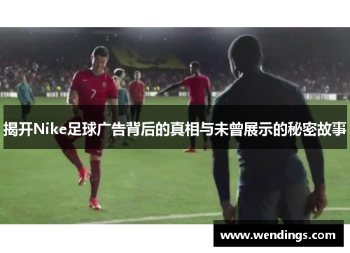 揭开Nike足球广告背后的真相与未曾展示的秘密故事