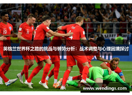 英格兰世界杯之路的挑战与弱势分析:战术调整与心理困境探讨 英格兰世界杯之路的挑战与弱势分析:战术调整与心理困境探讨