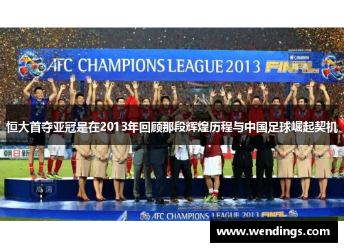 恒大首夺亚冠是在2013年回顾那段辉煌历程与中国足球崛起契机 恒大首夺亚冠是在2013年回顾那段辉煌历程与中国足球崛起契机