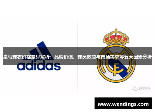 皇马球衣价格差异解析：品牌价值、球员效应与市场需求等五大因素分析